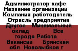 Администратор кафе › Название организации ­ Компания-работодатель › Отрасль предприятия ­ Другое › Минимальный оклад ­ 25 000 - Все города Работа » Вакансии   . Брянская обл.,Новозыбков г.